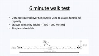 6 minute walk test
• Distance covered over 6 minute is used to assess functional
capacity
• 6MWD in healthy adults – (400 – 700 meters)
• Simple and reliable
 