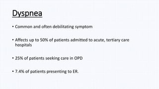 Dyspnea
• Common and often debilitating symptom
• Affects up to 50% of patients admitted to acute, tertiary care
hospitals
• 25% of patients seeking care in OPD
• 7.4% of patients presenting to ER.
 