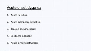 Acute onset dyspnea
1. Acute LV failure
2. Acute pulmonary embolism
3. Tension pneumothorax
4. Cardiac tamponade
5. Acute airway obstruction
 