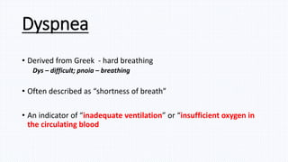 Dyspnea
• Derived from Greek - hard breathing
Dys – difficult; pnoia – breathing
• Often described as “shortness of breath”
• An indicator of “inadequate ventilation” or “insufficient oxygen in
the circulating blood
 