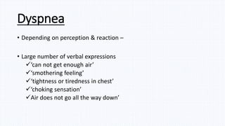 Dyspnea
• Depending on perception & reaction –
• Large number of verbal expressions
‘can not get enough air’
‘smothering feeling’
‘tightness or tiredness in chest’
‘choking sensation’
Air does not go all the way down’
 