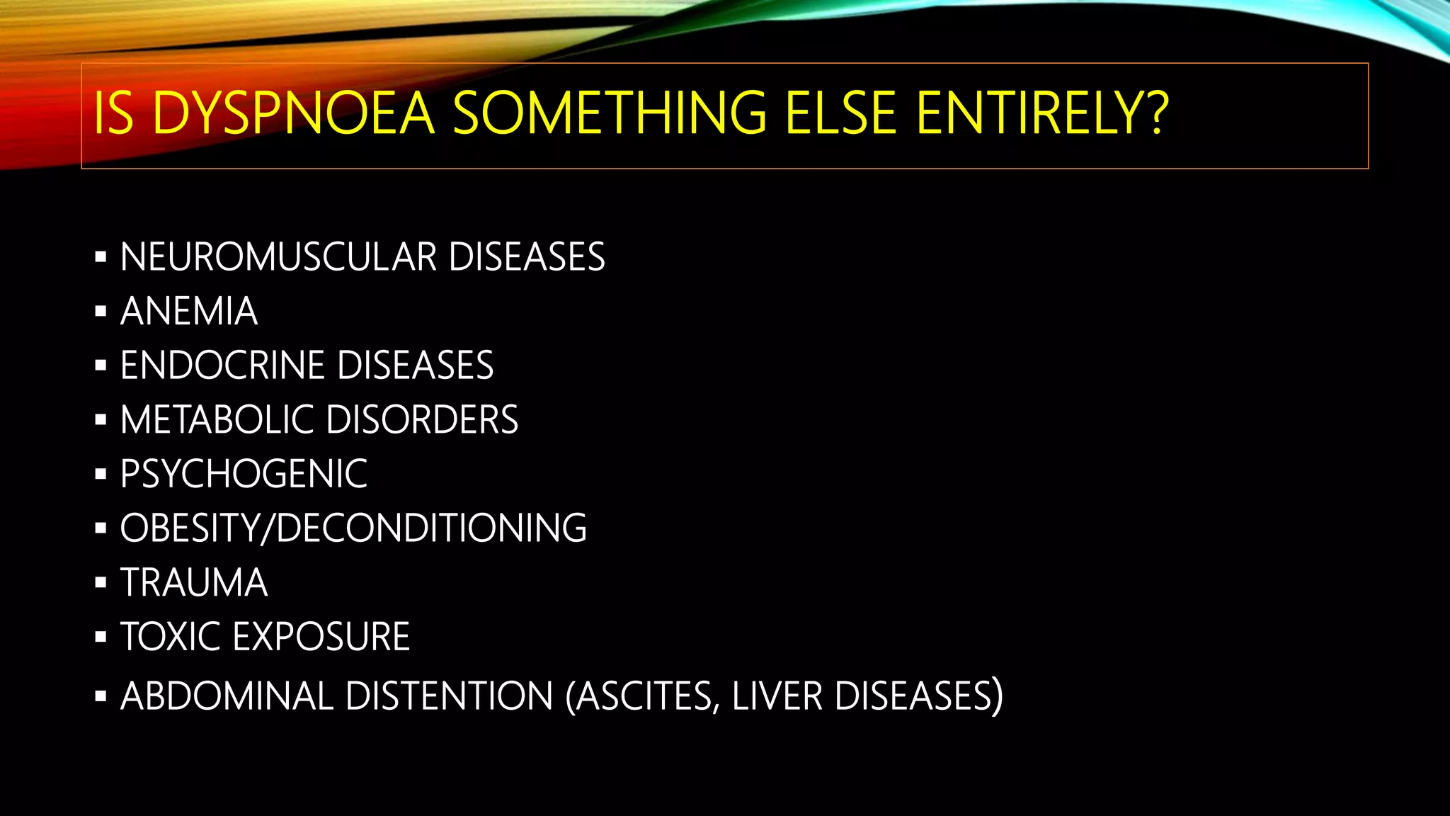 IS DYSPNOEA SOMETHING ELSE ENTIRELY?
 NEUROMUSCULAR DISEASES
 ANEMIA
 ENDOCRINE DISEASES
 METABOLIC DISORDERS
 PSYCHOGENIC
 OBESITY/DECONDITIONING
 TRAUMA
 TOXIC EXPOSURE
 ABDOMINAL DISTENTION (ASCITES, LIVER DISEASES)
 