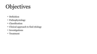 Objectives
• Definition
• Pathophysiology
• Classification
• Clinical approach to find etiology
• Investigations
• Treatment
 