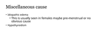Miscellaneous cause
• Idiopathic edema
• This is usually seen in females maybe pre-menstrual or no
obvious cause
• Hypothyroidism
 
