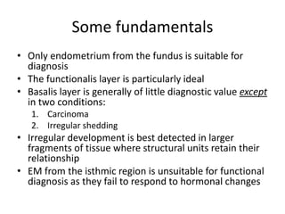 Some fundamentals
• Only endometrium from the fundus is suitable for
diagnosis
• The functionalis layer is particularly id...