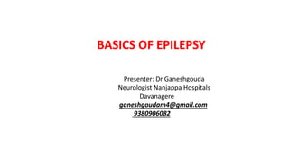 BASICS OF EPILEPSY
Presenter: Dr Ganeshgouda
Neurologist Nanjappa Hospitals
Davanagere
ganeshgoudam4@gmail.com
9380906082
 