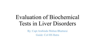 Evaluation of Biochemical
Tests in Liver Disorders
By: Capt Arabinda Mohan Bhattarai
Guide: Col HS Batra

 