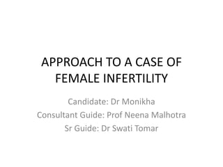 APPROACH TO A CASE OF
FEMALE INFERTILITY
Candidate: Dr Monikha
Consultant Guide: Prof Neena Malhotra
Sr Guide: Dr Swati Tomar
 