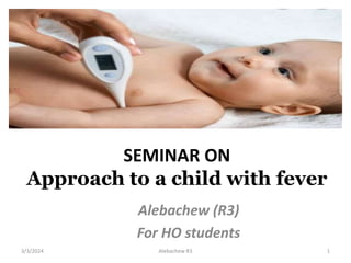 SEMINAR ON
Approach to a child with fever
Alebachew (R3)
For HO students
1
Alebachew R3
3/3/2024
 
