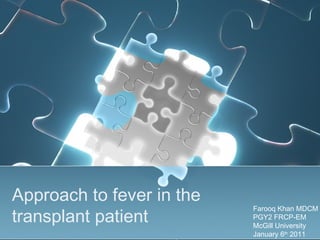 Approach to fever in the
transplant patient
Farooq Khan MDCM
PGY2 FRCP-EM
McGill University
January 6th
2011
 