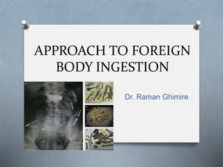 APPROACH TO FOREIGN
BODY INGESTION
Dr. Raman Ghimire
 