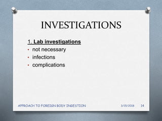 INVESTIGATIONS
1. Lab investigations
• not necessary
• infections
• complications
3/15/2018APPROACH TO FOREIGN BODY INGESTION 14
 