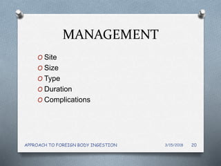 MANAGEMENT
O Site
O Size
O Type
O Duration
O Complications
3/15/2018APPROACH TO FOREIGN BODY INGESTION 20
 