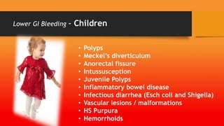Lower GI Bleeding - Children
• Polyps
• Meckel’s diverticulum
• Anorectal fissure
• Intussusception
• Juvenile Polyps
• Inflammatory bowel disease
• Infectious diarrhea (Esch coli and Shigella)
• Vascular lesions / malformations
• HS Purpura
• Hemorrhoids
 
