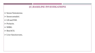(C) BASELINE INVESTIGATIONS
➢ Serum Testosterone.
➢ Serum estradiol.
➢ LH and FSH.
➢ Prolactin.
➢ SHBG.
➢ Beta hCG.
➢ Liver function tests.
 