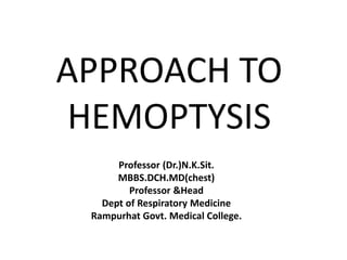 APPROACH TO
HEMOPTYSIS
Professor (Dr.)N.K.Sit.
MBBS.DCH.MD(chest)
Professor &Head
Dept of Respiratory Medicine
Rampurhat Govt. Medical College.
 