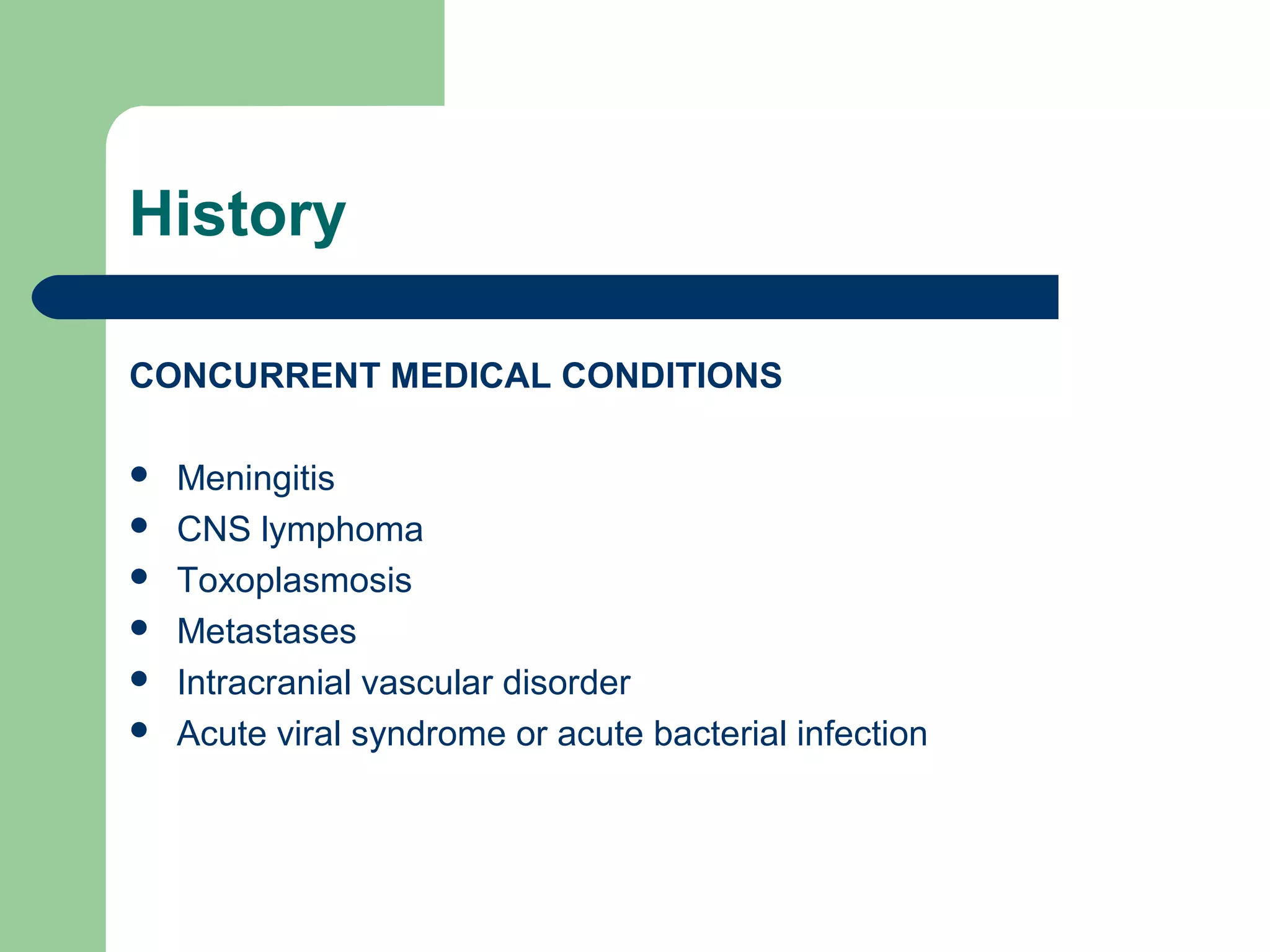 History
CONCURRENT MEDICAL CONDITIONS







Meningitis
CNS lymphoma
Toxoplasmosis
Metastases
Intracranial vascular disorder
Acute viral syndrome or acute bacterial infection

 