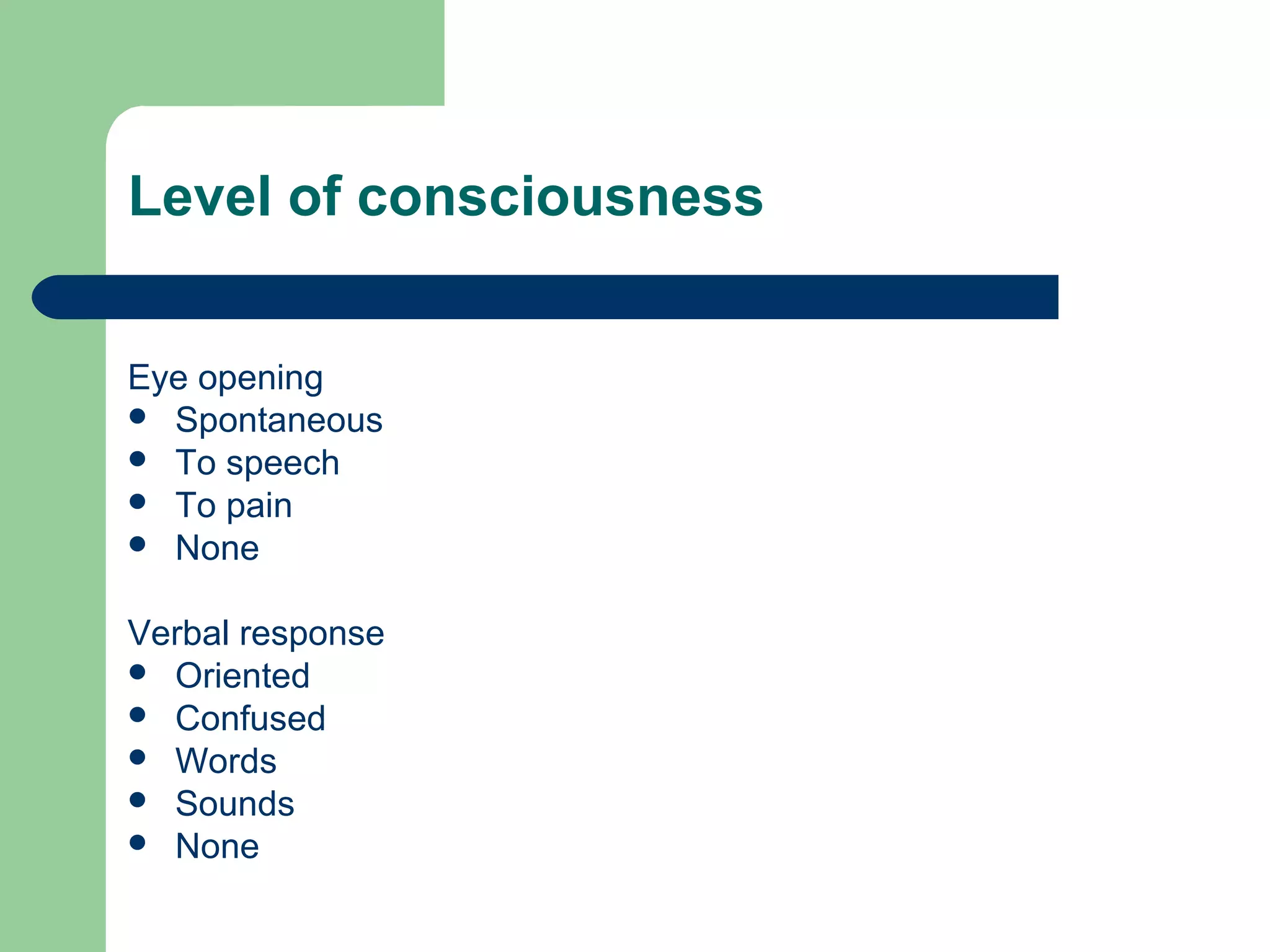 Level of consciousness
Eye opening
 Spontaneous
 To speech
 To pain
 None
Verbal response
 Oriented
 Confused
 Words
 Sounds
 None

 