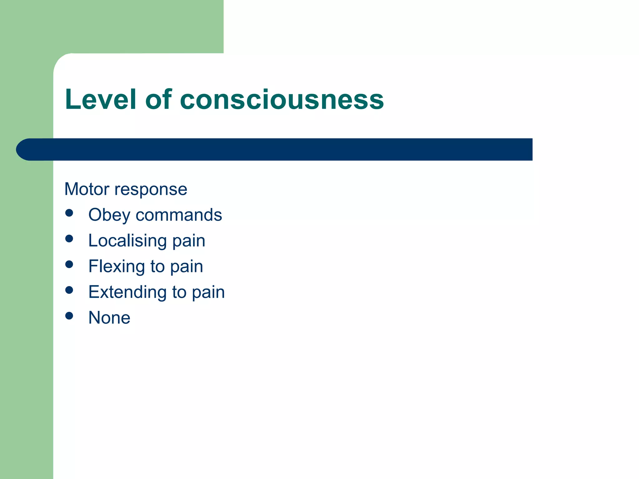 Level of consciousness
Motor response
 Obey commands
 Localising pain
 Flexing to pain
 Extending to pain
 None

 