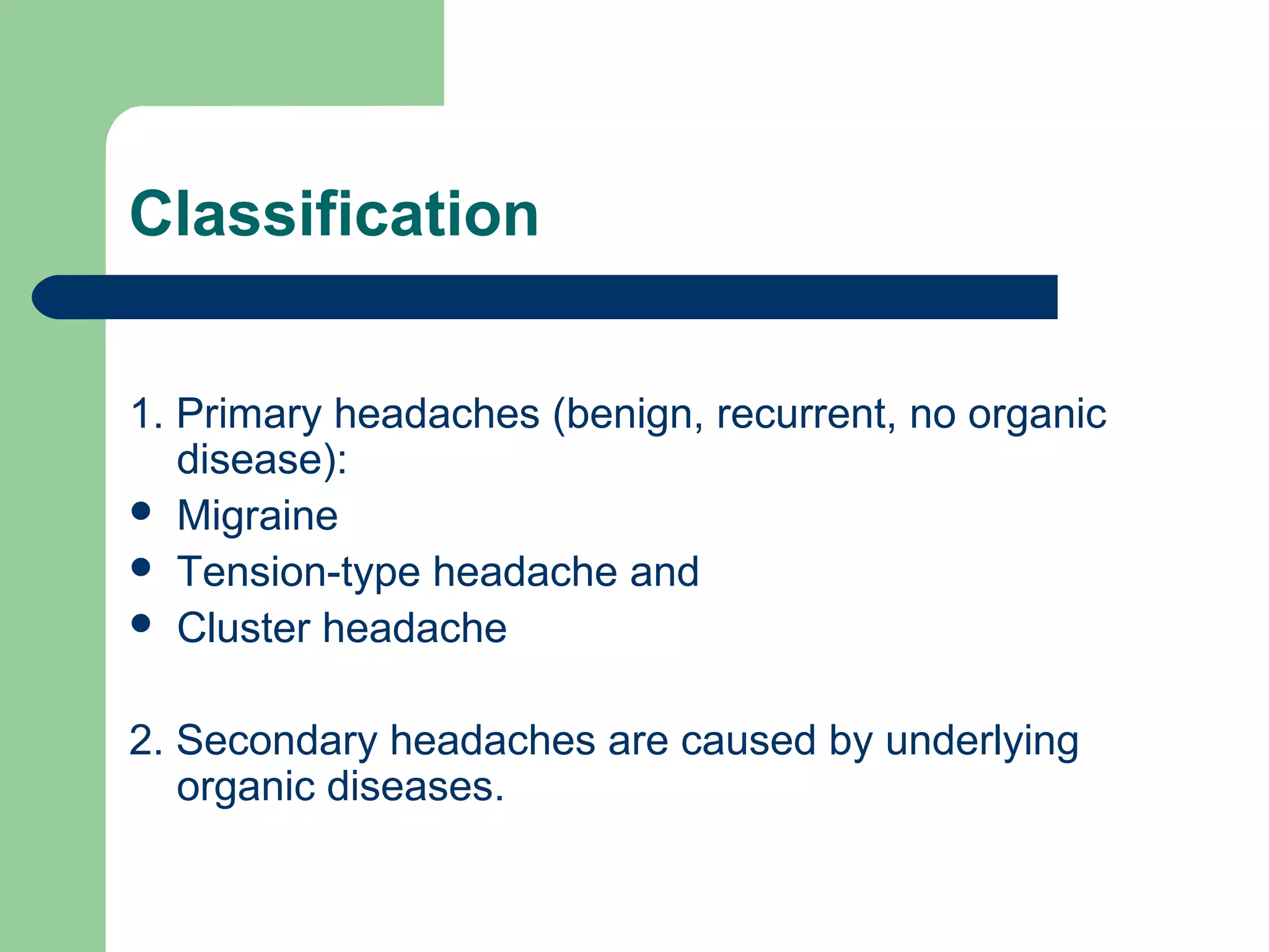 Classification
1. Primary headaches (benign, recurrent, no organic
disease):
 Migraine
 Tension-type headache and
 Cluster headache
2. Secondary headaches are caused by underlying
organic diseases.

 