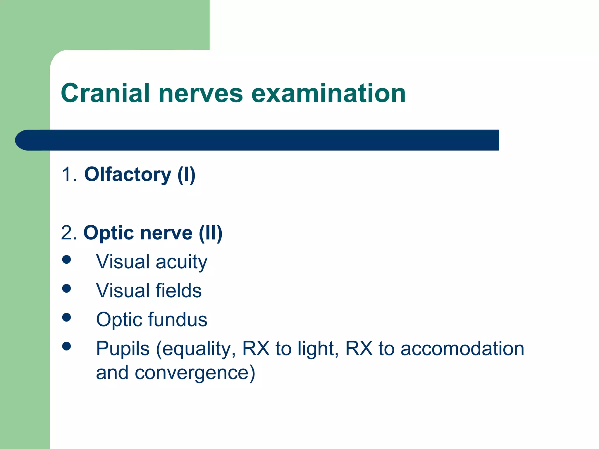 Cranial nerves examination
1. Olfactory (I)
2. Optic nerve (II)
 Visual acuity
 Visual fields
 Optic fundus
 Pupils (equality, RX to light, RX to accomodation
and convergence)

 
