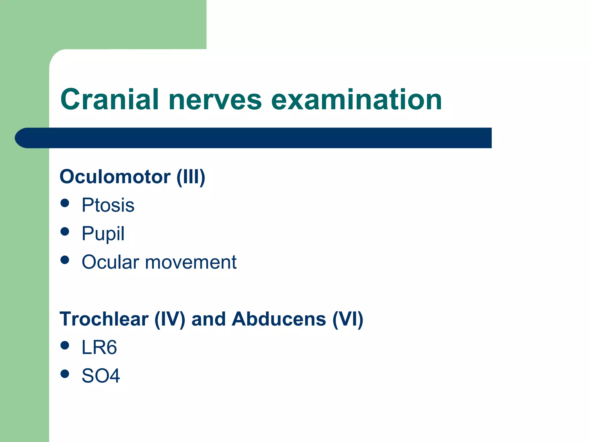 Cranial nerves examination
Oculomotor (III)
 Ptosis
 Pupil
 Ocular movement
Trochlear (IV) and Abducens (VI)
 LR6
 SO4

 