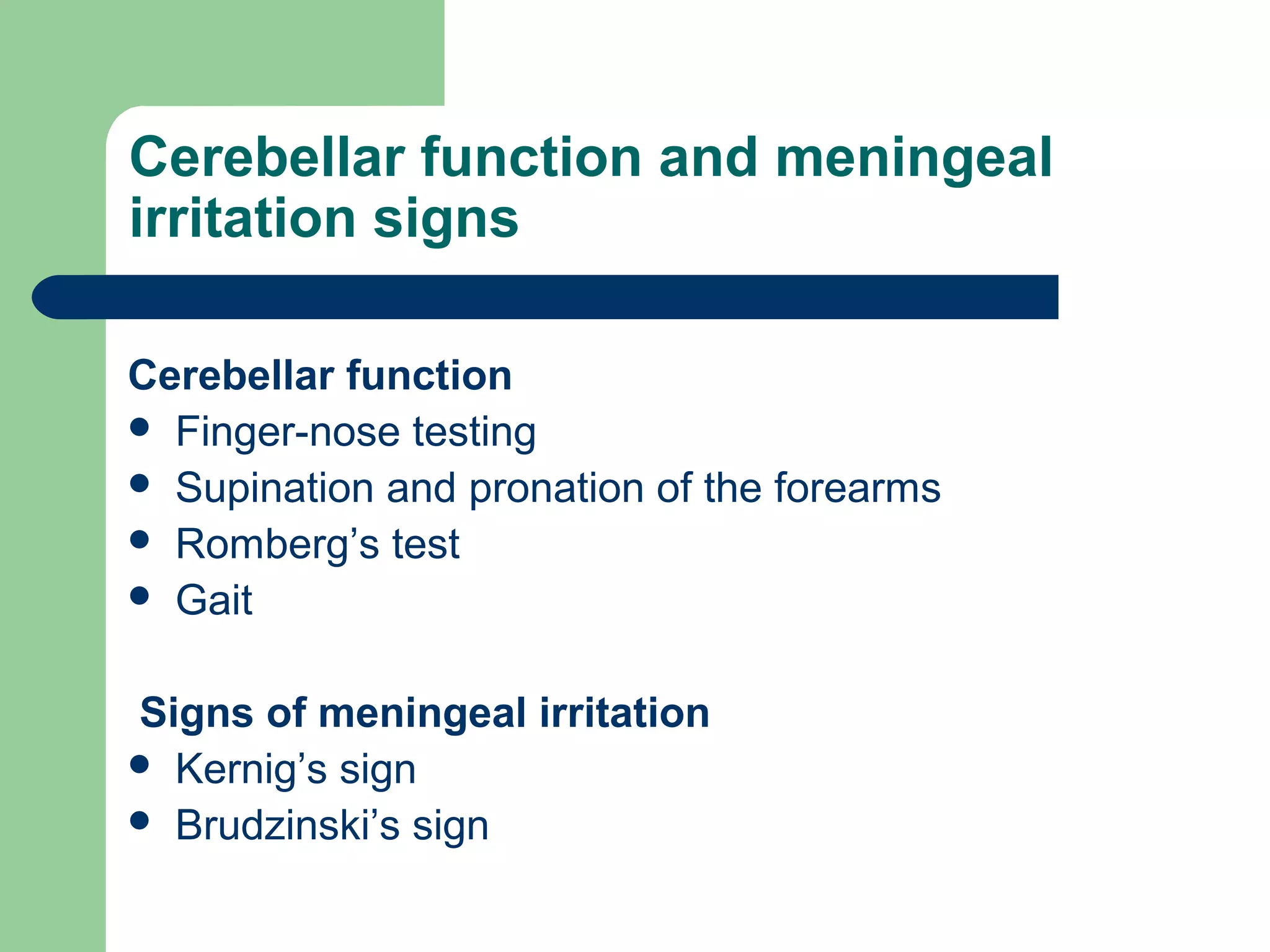 Cerebellar function and meningeal
irritation signs
Cerebellar function
 Finger-nose testing
 Supination and pronation of the forearms
 Romberg’s test
 Gait
Signs of meningeal irritation
 Kernig’s sign
 Brudzinski’s sign

 