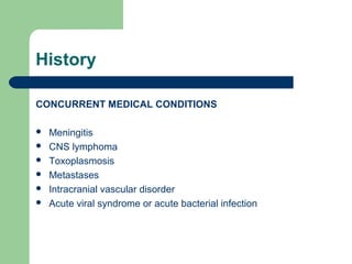 History
CONCURRENT MEDICAL CONDITIONS







Meningitis
CNS lymphoma
Toxoplasmosis
Metastases
Intracranial vascular disorder
Acute viral syndrome or acute bacterial infection

 