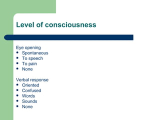 Level of consciousness
Eye opening
 Spontaneous
 To speech
 To pain
 None
Verbal response
 Oriented
 Confused
 Words
 Sounds
 None

 