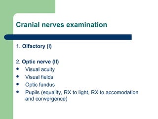 Cranial nerves examination
1. Olfactory (I)
2. Optic nerve (II)
 Visual acuity
 Visual fields
 Optic fundus
 Pupils (equality, RX to light, RX to accomodation
and convergence)

 