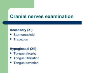 Cranial nerves examination
Accessory (XI)
 Sternomastoid
 Trapezius
Hypoglossal (XII)
 Tongue atrophy
 Tongue fibrillation
 Tongue deviation

 