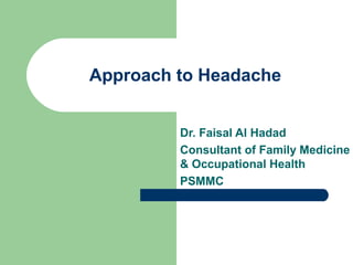 Approach to Headache
Dr. Faisal Al Hadad
Consultant of Family Medicine
& Occupational Health
PSMMC

 