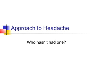 Approach to Headache
Who hasn’t had one?
 