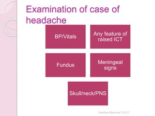 Examination of case of
headache
BP/Vitals
Any feature of
raised ICT
Fundus
Meningeal
signs
Skull/neck/PNS
Sandhya Manorenj 11/2/17
 