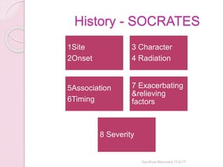 History - SOCRATES
1Site
2Onset
3 Character
4 Radiation
5Association
6Timing
7 Exacerbating
&relieving
factors
8 Severity
Sandhya Manorenj 11/2/17
 
