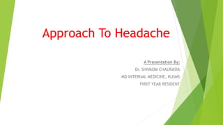 Approach To Headache
A Presentation By:
Dr. SHIVAOM CHAURASIA
MD INTERNAL MEDICINE, KUSMS
FIRST YEAR RESIDENT
 