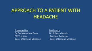 APPROACH TO A PATIENT WITH
HEADACHE
Presented By Moderator
Dr. Swdwamshree Boro Dr. Rebecca Marak
PGT 1st Year Assistant Professor
Dept. of General Medicine Dept. of General Medicine
 