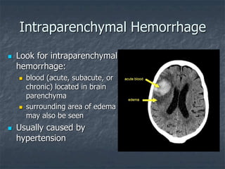 Intraparenchymal Hemorrhage
 Look for intraparenchymal
hemorrhage:
 blood (acute, subacute, or
chronic) located in brain
parenchyma
 surrounding area of edema
may also be seen
 Usually caused by
hypertension
 
