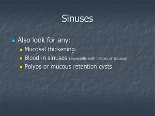 Sinuses
 Also look for any:
 Mucosal thickening
 Blood in sinuses (especially with history of trauma)
 Polyps or mucous retention cysts
 