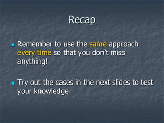 Recap
 Remember to use the same approach
every time so that you don’t miss
anything!
 Try out the cases in the next slides to test
your knowledge
 