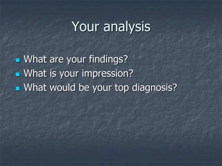 Your analysis
 What are your findings?
 What is your impression?
 What would be your top diagnosis?
 