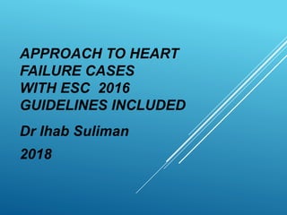 APPROACH TO HEART
FAILURE CASES
WITH ESC 2016
GUIDELINES INCLUDED
Dr Ihab Suliman
2018
 