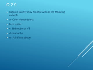 Q 2 9
 Digoxin toxicity may present with all the following
except?
 a- Color visual defect
 b-GI upset
 c- Bidirectional VT
 d-headache
 e - All of the above
 