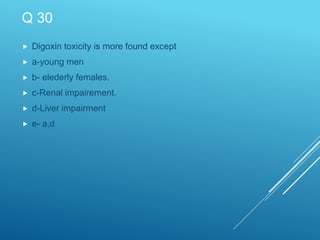 Q 30
 Digoxin toxicity is more found except
 a-young men
 b- elederly females.
 c-Renal impairement.
 d-Liver impairment
 e- a,d
 