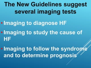 • Imaging to diagnose HF
• Imaging to study the cause of
HF
• Imaging to follow the syndrome
and to determine prognosis
The New Guidelines suggest
several imaging tests
 