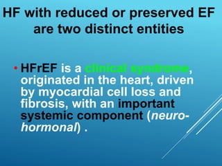 • HFrEF is a clinical syndrome,
originated in the heart, driven
by myocardial cell loss and
fibrosis, with an important
systemic component (neuro-
hormonal) .
HF with reduced or preserved EF
are two distinct entities
 