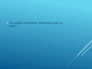  You suspect heart failure. What tests would you
order?
 