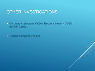 OTHER INVESTIGATIONS
 Coronary Angiogram, CAD is Responsible for 40-50%
of CHF Cases.
 Nuclear Perfusion imaging.
 