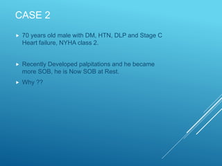 CASE 2
 70 years old male with DM, HTN, DLP and Stage C
Heart failure, NYHA class 2.
 Recently Developed palpitations and he became
more SOB, he is Now SOB at Rest.
 Why ??
 