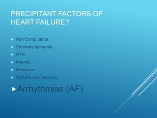 PRECIPITANT FACTORS OF
HEART FAILURE?
 Non Compliance.
 Coronary Ischemia.
 HTN.
 Anemia.
 Infections.
 NSAIDs and Steroids.
Arrhythmias (AF)
 